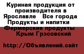 Куриная продукция от производителя в Ярославле - Все города Продукты и напитки » Фермерские продукты   . Крым,Грэсовский